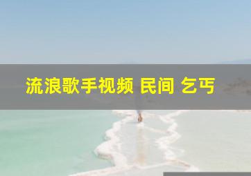 流浪歌手视频 民间 乞丐